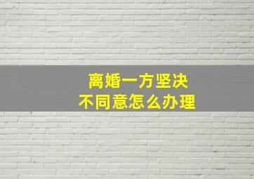 离婚一方坚决不同意怎么办理