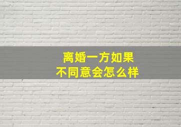 离婚一方如果不同意会怎么样