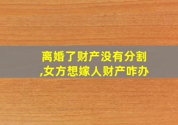 离婚了财产没有分割,女方想嫁人财产咋办