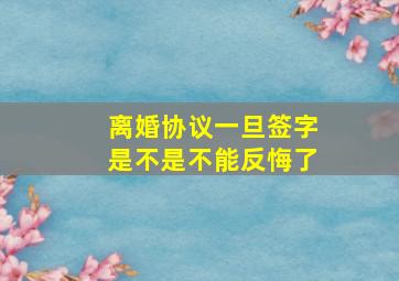 离婚协议一旦签字是不是不能反悔了