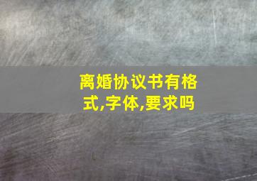 离婚协议书有格式,字体,要求吗