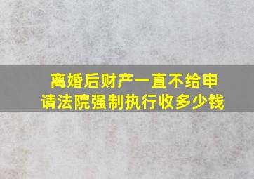 离婚后财产一直不给申请法院强制执行收多少钱