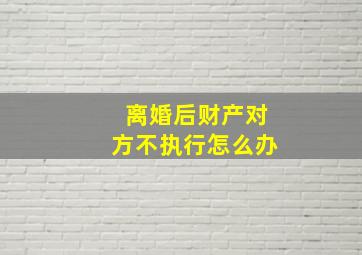 离婚后财产对方不执行怎么办