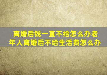 离婚后钱一直不给怎么办老年人离婚后不给生活费怎么办