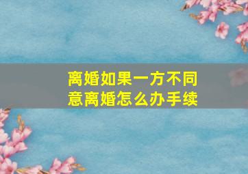 离婚如果一方不同意离婚怎么办手续