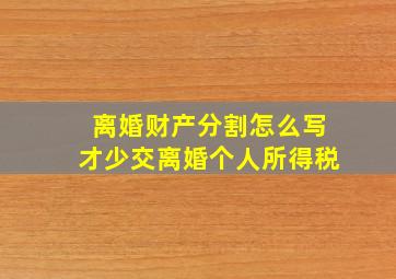 离婚财产分割怎么写才少交离婚个人所得税