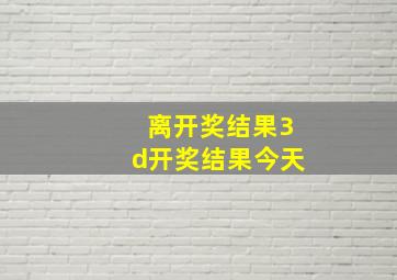 离开奖结果3d开奖结果今天