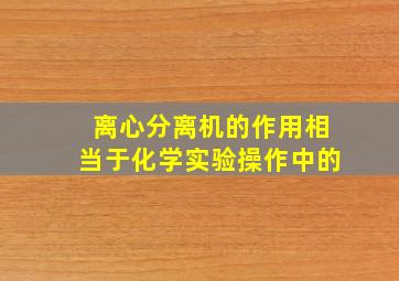 离心分离机的作用相当于化学实验操作中的