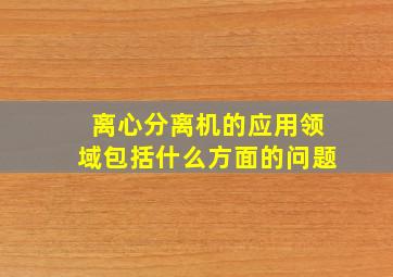 离心分离机的应用领域包括什么方面的问题