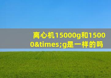 离心机15000g和15000×g是一样的吗