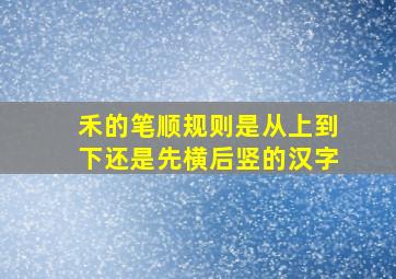 禾的笔顺规则是从上到下还是先横后竖的汉字