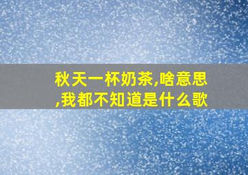 秋天一杯奶茶,啥意思,我都不知道是什么歌