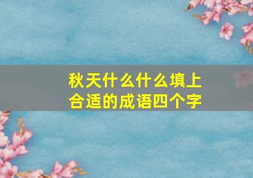 秋天什么什么填上合适的成语四个字