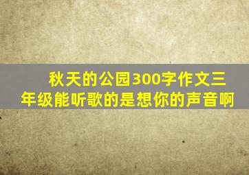 秋天的公园300字作文三年级能听歌的是想你的声音啊