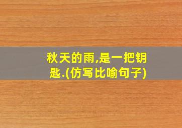 秋天的雨,是一把钥匙.(仿写比喻句子)