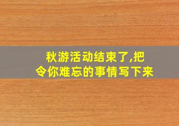 秋游活动结束了,把令你难忘的事情写下来