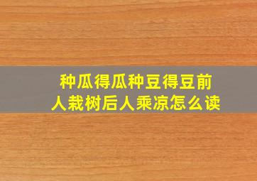 种瓜得瓜种豆得豆前人栽树后人乘凉怎么读