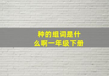 种的组词是什么啊一年级下册