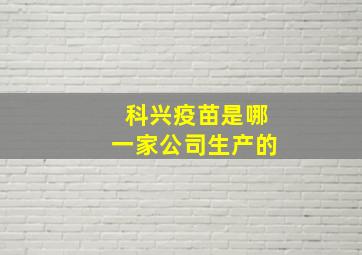 科兴疫苗是哪一家公司生产的