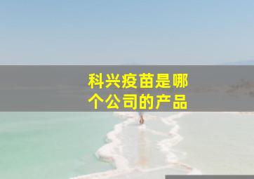 科兴疫苗是哪个公司的产品