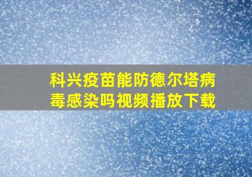 科兴疫苗能防德尔塔病毒感染吗视频播放下载