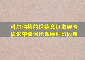 科尔伯格的道德意识发展阶段论中普遍伦理原则阶段是