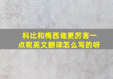 科比和梅西谁更厉害一点呢英文翻译怎么写的呀