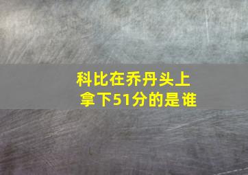 科比在乔丹头上拿下51分的是谁