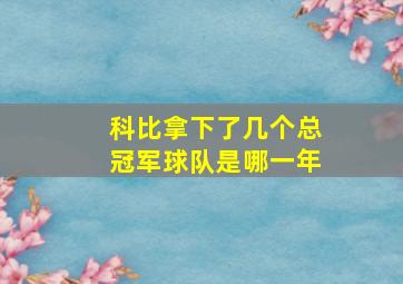 科比拿下了几个总冠军球队是哪一年