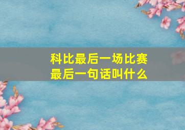 科比最后一场比赛最后一句话叫什么