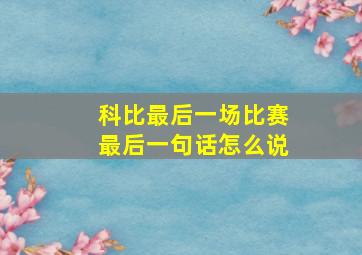 科比最后一场比赛最后一句话怎么说