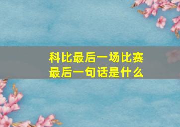 科比最后一场比赛最后一句话是什么