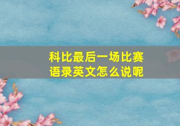 科比最后一场比赛语录英文怎么说呢