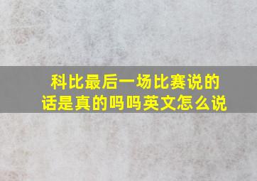 科比最后一场比赛说的话是真的吗吗英文怎么说