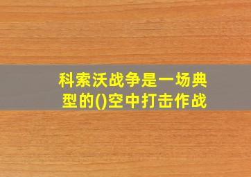 科索沃战争是一场典型的()空中打击作战