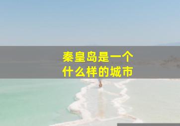 秦皇岛是一个什么样的城市