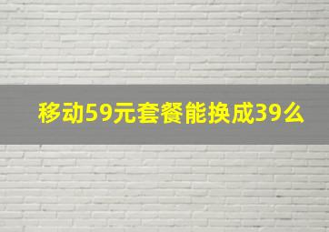 移动59元套餐能换成39么