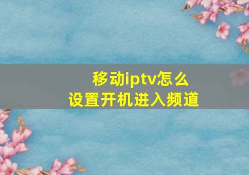 移动iptv怎么设置开机进入频道