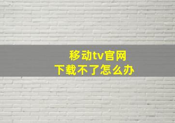 移动tv官网下载不了怎么办