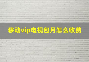 移动vip电视包月怎么收费