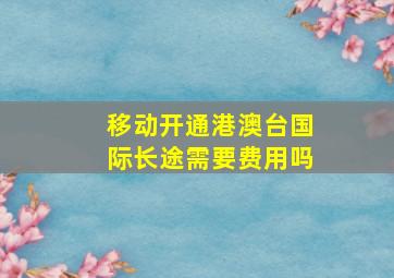 移动开通港澳台国际长途需要费用吗