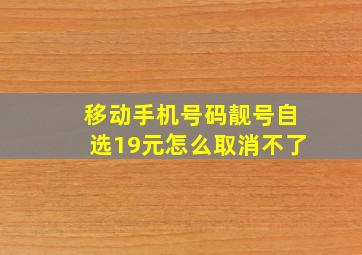 移动手机号码靓号自选19元怎么取消不了