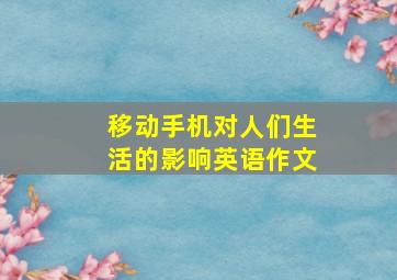 移动手机对人们生活的影响英语作文