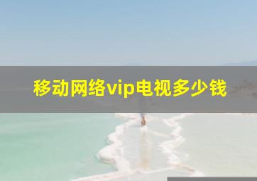 移动网络vip电视多少钱