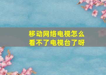 移动网络电视怎么看不了电视台了呀