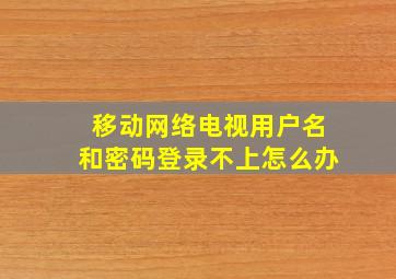 移动网络电视用户名和密码登录不上怎么办