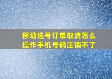 移动选号订单取消怎么操作手机号码注销不了