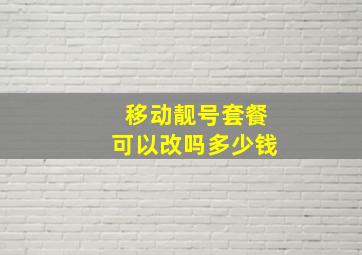 移动靓号套餐可以改吗多少钱