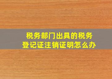 税务部门出具的税务登记证注销证明怎么办