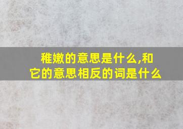 稚嫩的意思是什么,和它的意思相反的词是什么